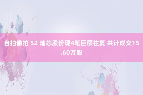 自拍偷拍 52 灿芯股份现4笔巨额往复 共计成交15.60万股